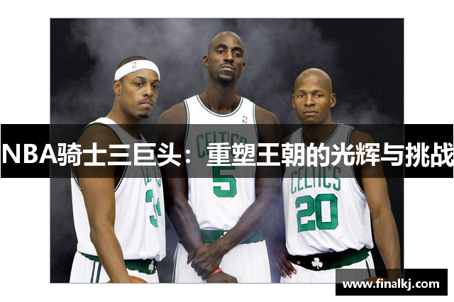 NBA骑士三巨头：重塑王朝的光辉与挑战