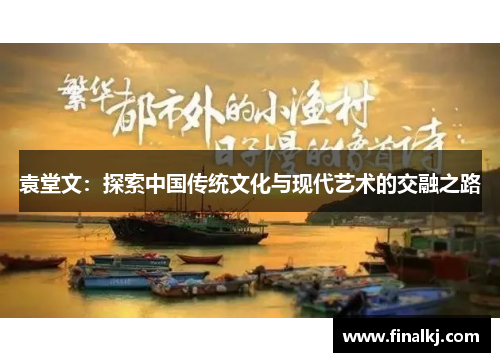 袁堂文:探索中国传统文化与现代艺术的交融之路